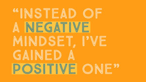 "Instead of a negative mindset, I've gained a positive one"